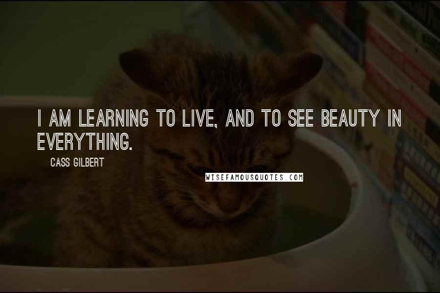 Cass Gilbert Quotes: I am learning to live, and to see beauty in everything.