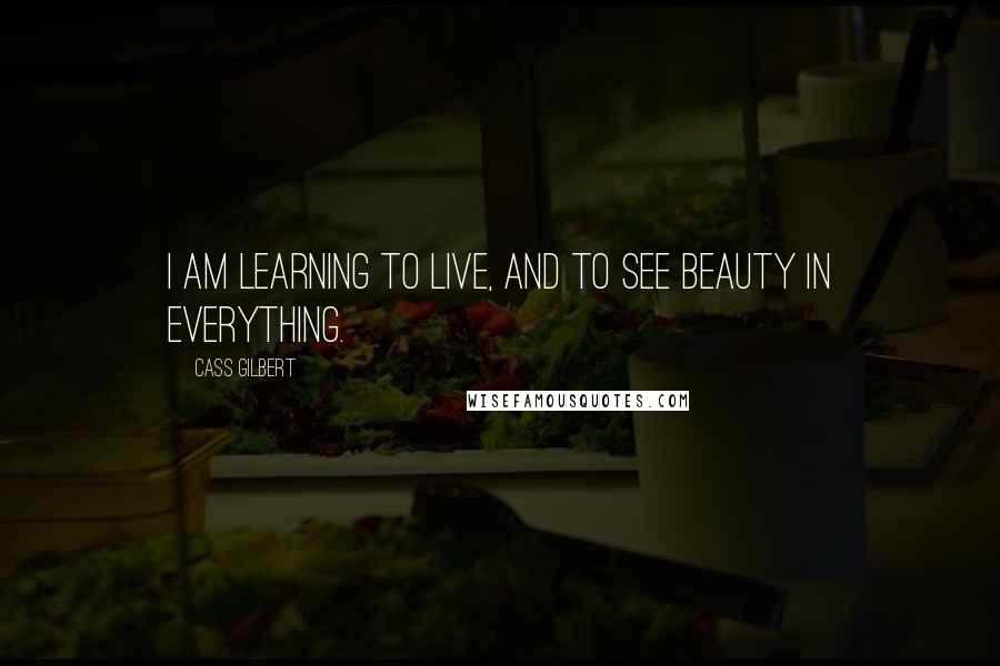 Cass Gilbert Quotes: I am learning to live, and to see beauty in everything.