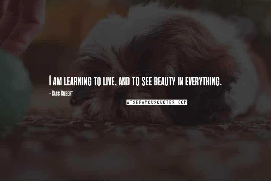 Cass Gilbert Quotes: I am learning to live, and to see beauty in everything.