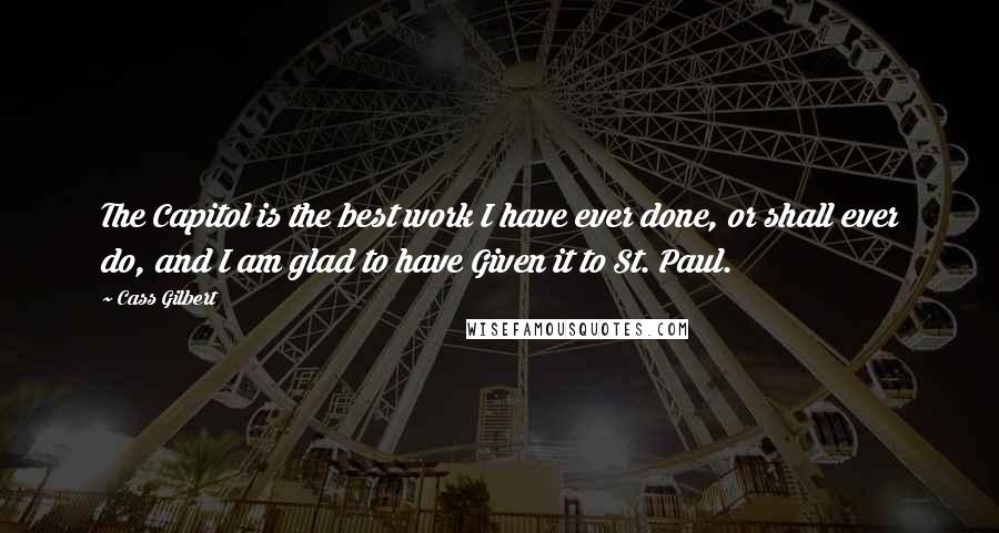 Cass Gilbert Quotes: The Capitol is the best work I have ever done, or shall ever do, and I am glad to have Given it to St. Paul.