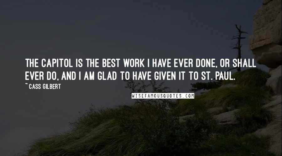 Cass Gilbert Quotes: The Capitol is the best work I have ever done, or shall ever do, and I am glad to have Given it to St. Paul.