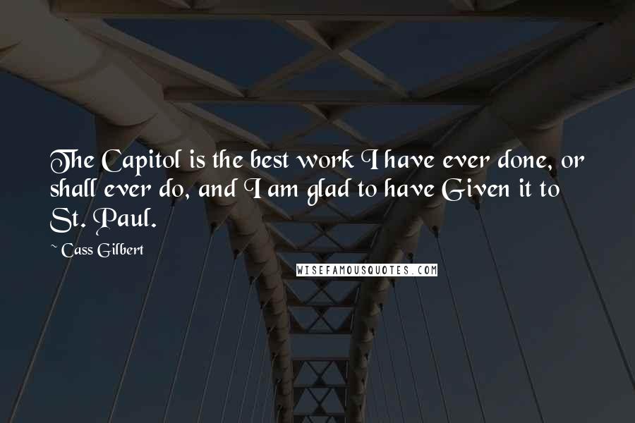 Cass Gilbert Quotes: The Capitol is the best work I have ever done, or shall ever do, and I am glad to have Given it to St. Paul.