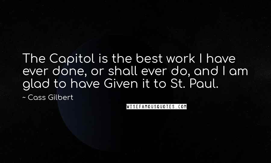 Cass Gilbert Quotes: The Capitol is the best work I have ever done, or shall ever do, and I am glad to have Given it to St. Paul.