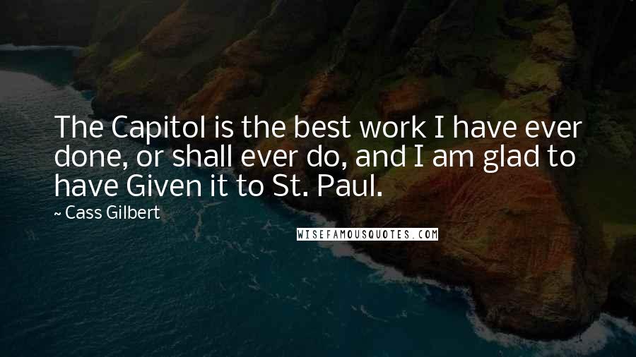 Cass Gilbert Quotes: The Capitol is the best work I have ever done, or shall ever do, and I am glad to have Given it to St. Paul.