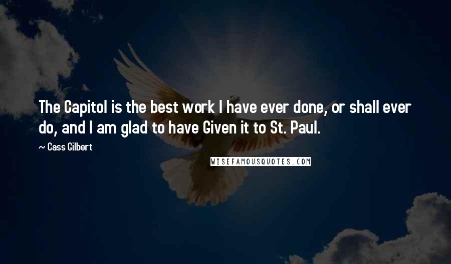 Cass Gilbert Quotes: The Capitol is the best work I have ever done, or shall ever do, and I am glad to have Given it to St. Paul.