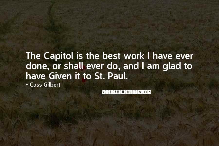 Cass Gilbert Quotes: The Capitol is the best work I have ever done, or shall ever do, and I am glad to have Given it to St. Paul.