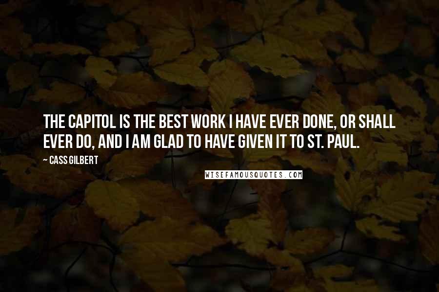 Cass Gilbert Quotes: The Capitol is the best work I have ever done, or shall ever do, and I am glad to have Given it to St. Paul.