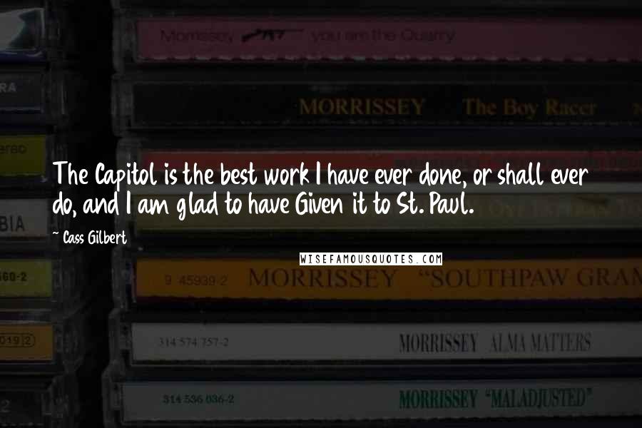 Cass Gilbert Quotes: The Capitol is the best work I have ever done, or shall ever do, and I am glad to have Given it to St. Paul.