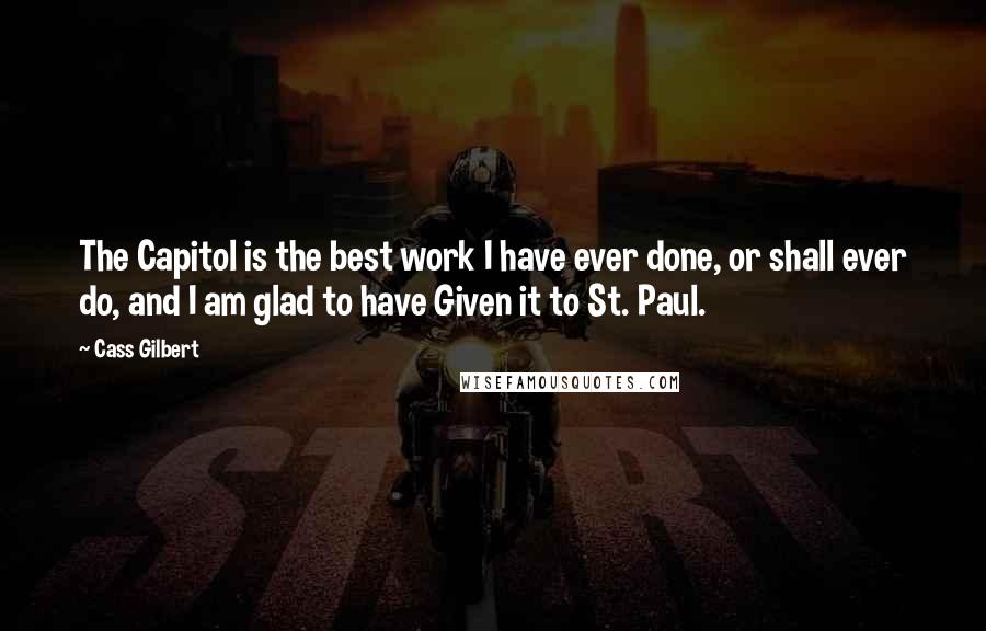 Cass Gilbert Quotes: The Capitol is the best work I have ever done, or shall ever do, and I am glad to have Given it to St. Paul.