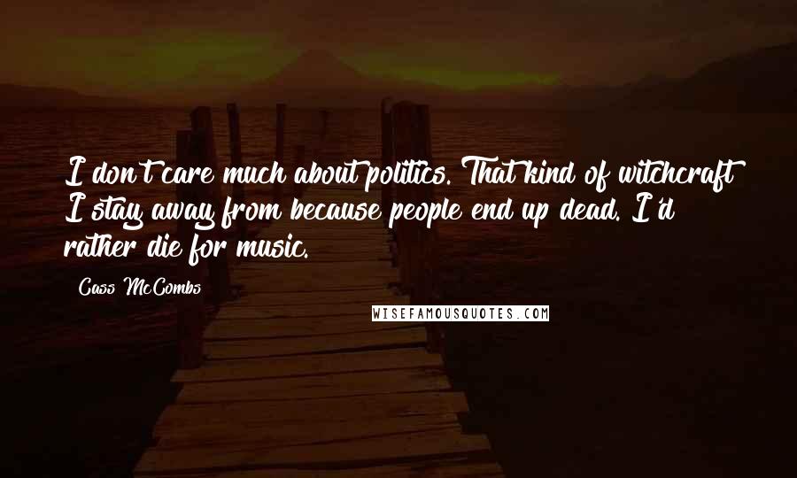 Cass McCombs Quotes: I don't care much about politics. That kind of witchcraft I stay away from because people end up dead. I'd rather die for music.