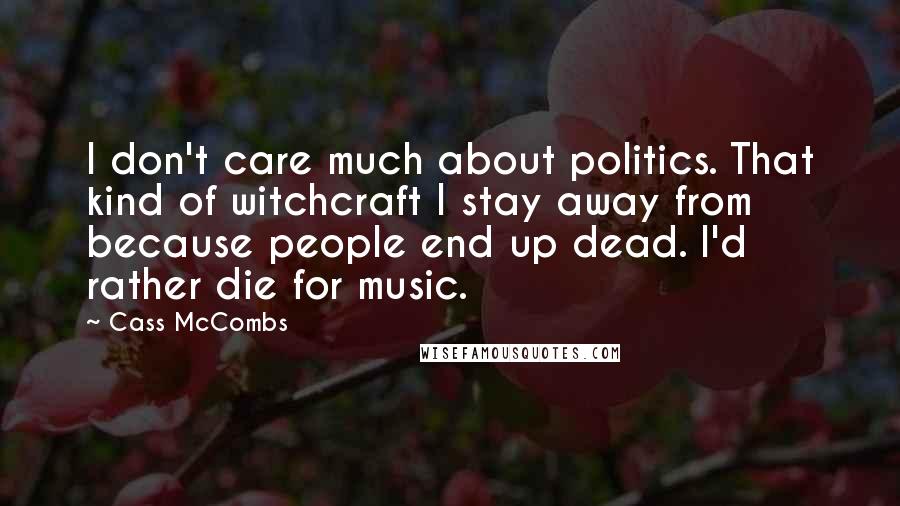 Cass McCombs Quotes: I don't care much about politics. That kind of witchcraft I stay away from because people end up dead. I'd rather die for music.