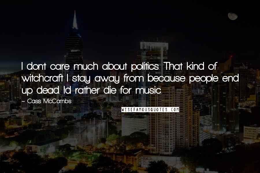 Cass McCombs Quotes: I don't care much about politics. That kind of witchcraft I stay away from because people end up dead. I'd rather die for music.