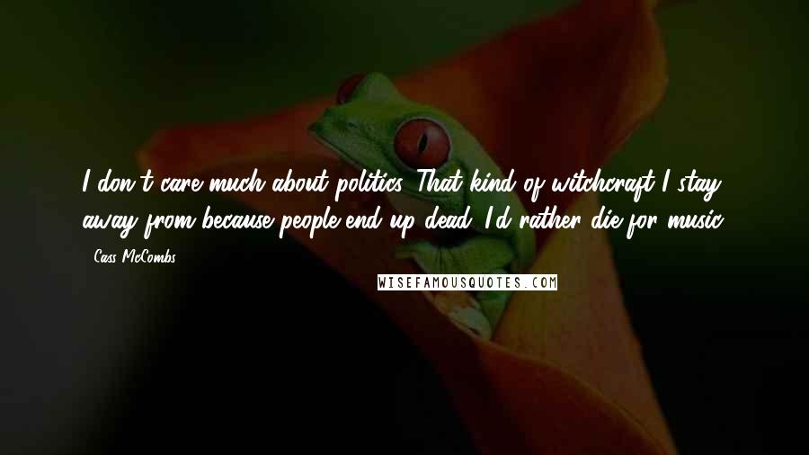 Cass McCombs Quotes: I don't care much about politics. That kind of witchcraft I stay away from because people end up dead. I'd rather die for music.