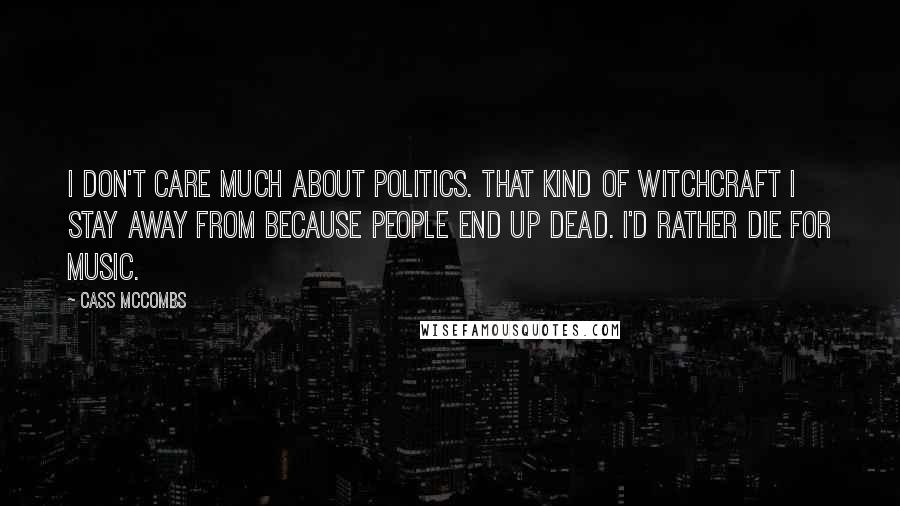 Cass McCombs Quotes: I don't care much about politics. That kind of witchcraft I stay away from because people end up dead. I'd rather die for music.