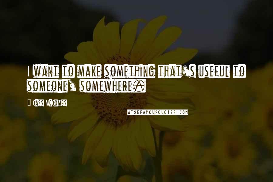 Cass McCombs Quotes: I want to make something that's useful to someone, somewhere.