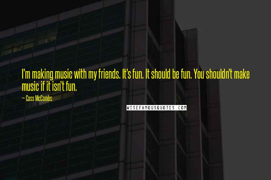 Cass McCombs Quotes: I'm making music with my friends. It's fun. It should be fun. You shouldn't make music if it isn't fun.