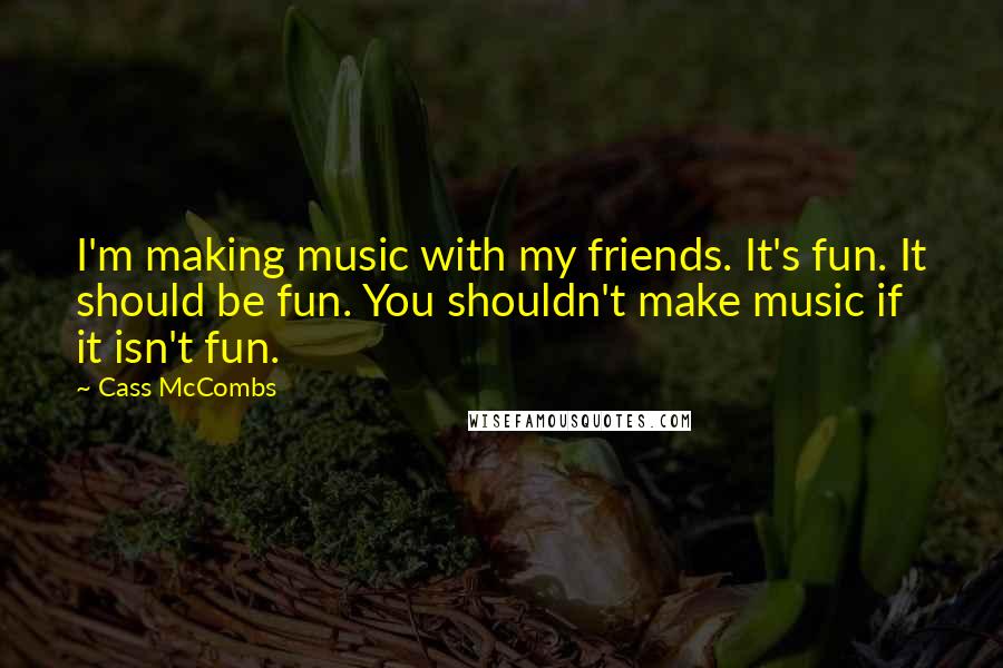 Cass McCombs Quotes: I'm making music with my friends. It's fun. It should be fun. You shouldn't make music if it isn't fun.