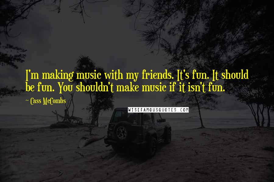 Cass McCombs Quotes: I'm making music with my friends. It's fun. It should be fun. You shouldn't make music if it isn't fun.