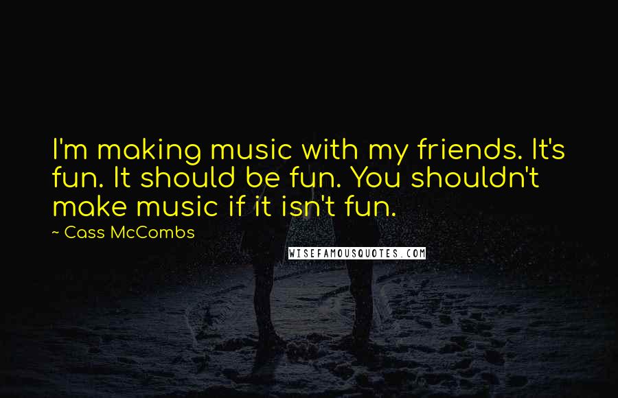 Cass McCombs Quotes: I'm making music with my friends. It's fun. It should be fun. You shouldn't make music if it isn't fun.