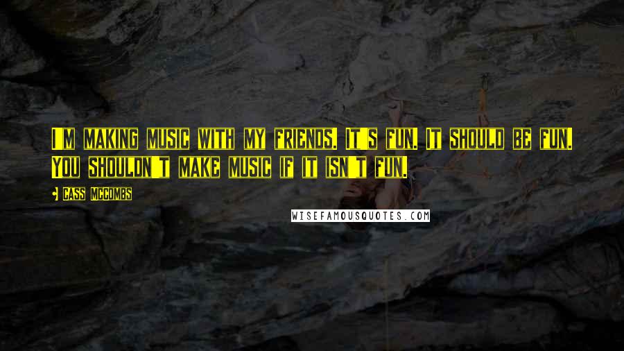 Cass McCombs Quotes: I'm making music with my friends. It's fun. It should be fun. You shouldn't make music if it isn't fun.
