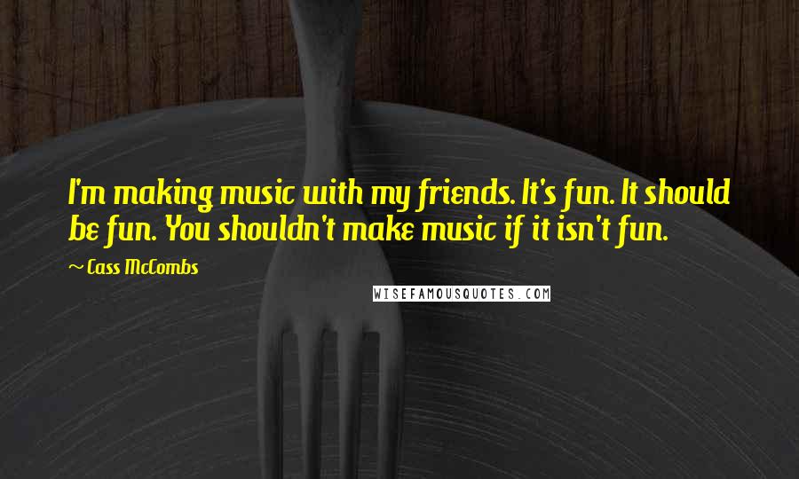 Cass McCombs Quotes: I'm making music with my friends. It's fun. It should be fun. You shouldn't make music if it isn't fun.