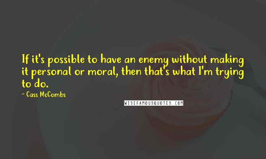 Cass McCombs Quotes: If it's possible to have an enemy without making it personal or moral, then that's what I'm trying to do.