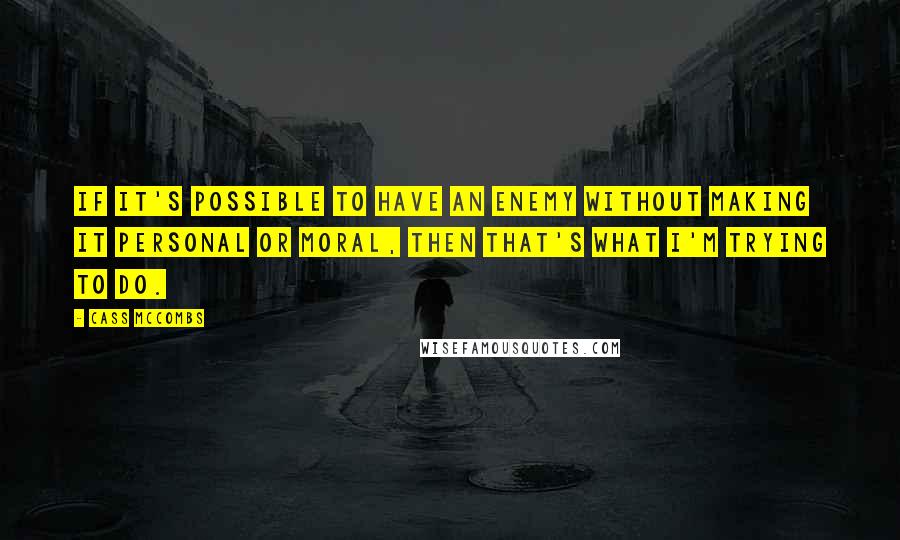 Cass McCombs Quotes: If it's possible to have an enemy without making it personal or moral, then that's what I'm trying to do.