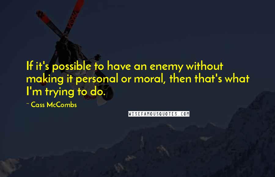 Cass McCombs Quotes: If it's possible to have an enemy without making it personal or moral, then that's what I'm trying to do.