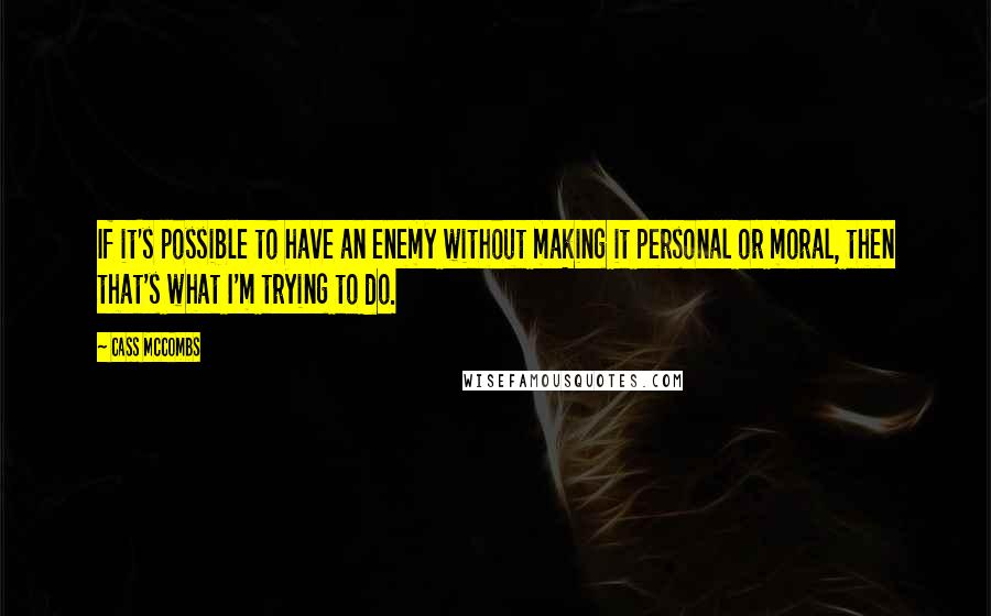 Cass McCombs Quotes: If it's possible to have an enemy without making it personal or moral, then that's what I'm trying to do.