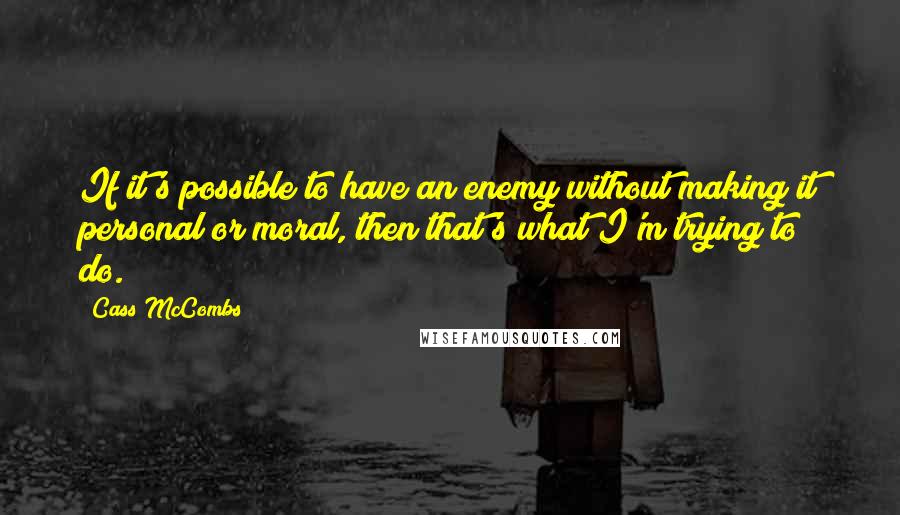 Cass McCombs Quotes: If it's possible to have an enemy without making it personal or moral, then that's what I'm trying to do.