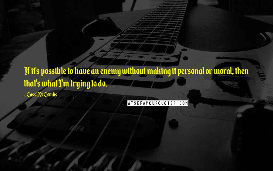 Cass McCombs Quotes: If it's possible to have an enemy without making it personal or moral, then that's what I'm trying to do.