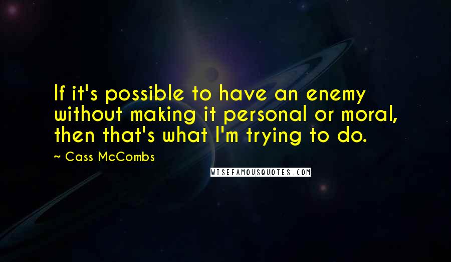 Cass McCombs Quotes: If it's possible to have an enemy without making it personal or moral, then that's what I'm trying to do.