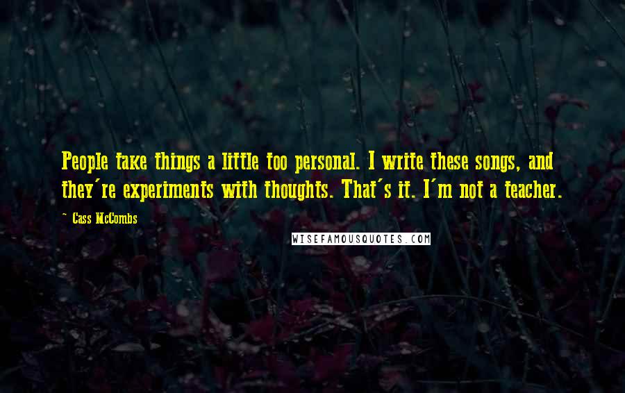 Cass McCombs Quotes: People take things a little too personal. I write these songs, and they're experiments with thoughts. That's it. I'm not a teacher.