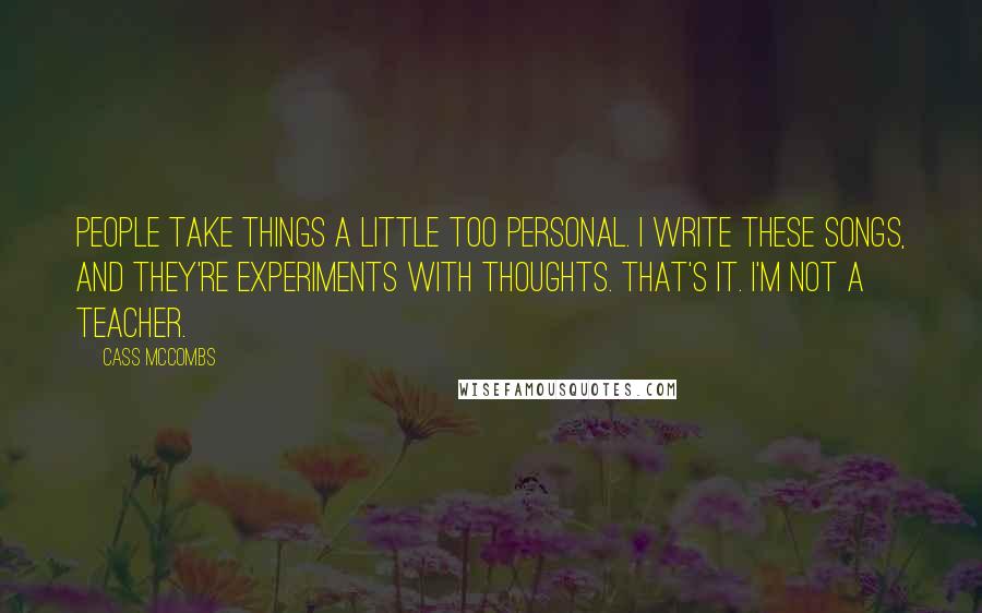 Cass McCombs Quotes: People take things a little too personal. I write these songs, and they're experiments with thoughts. That's it. I'm not a teacher.