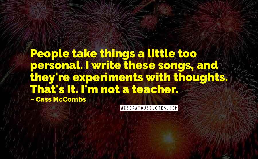 Cass McCombs Quotes: People take things a little too personal. I write these songs, and they're experiments with thoughts. That's it. I'm not a teacher.