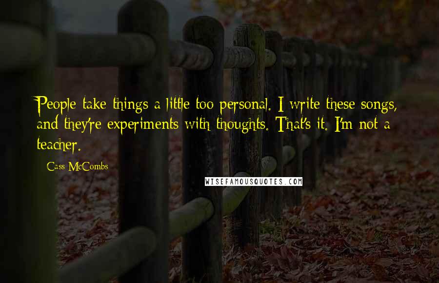 Cass McCombs Quotes: People take things a little too personal. I write these songs, and they're experiments with thoughts. That's it. I'm not a teacher.