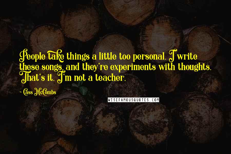 Cass McCombs Quotes: People take things a little too personal. I write these songs, and they're experiments with thoughts. That's it. I'm not a teacher.