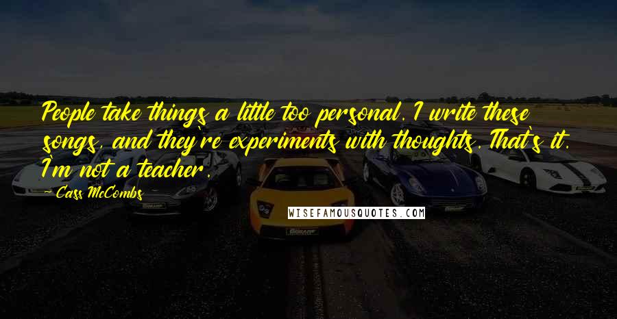 Cass McCombs Quotes: People take things a little too personal. I write these songs, and they're experiments with thoughts. That's it. I'm not a teacher.