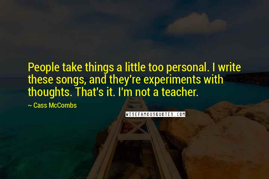 Cass McCombs Quotes: People take things a little too personal. I write these songs, and they're experiments with thoughts. That's it. I'm not a teacher.