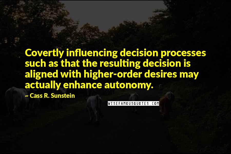 Cass R. Sunstein Quotes: Covertly influencing decision processes such as that the resulting decision is aligned with higher-order desires may actually enhance autonomy.