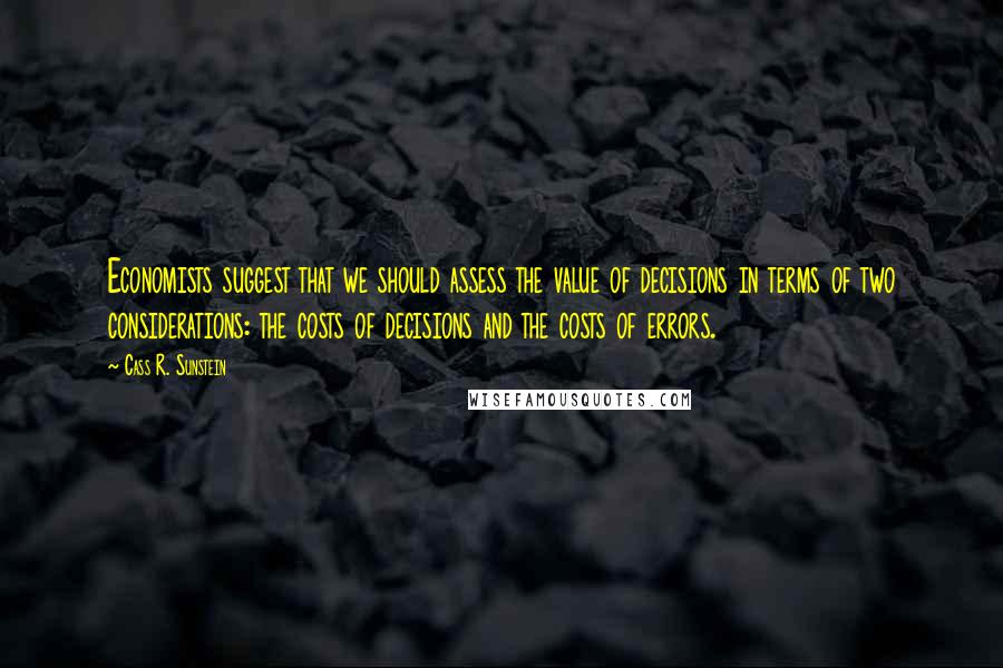 Cass R. Sunstein Quotes: Economists suggest that we should assess the value of decisions in terms of two considerations: the costs of decisions and the costs of errors.