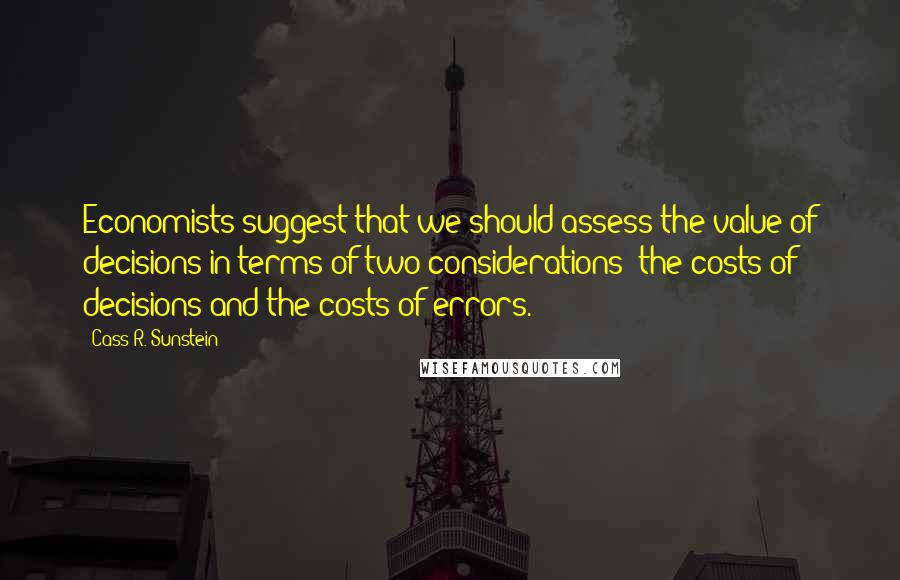 Cass R. Sunstein Quotes: Economists suggest that we should assess the value of decisions in terms of two considerations: the costs of decisions and the costs of errors.