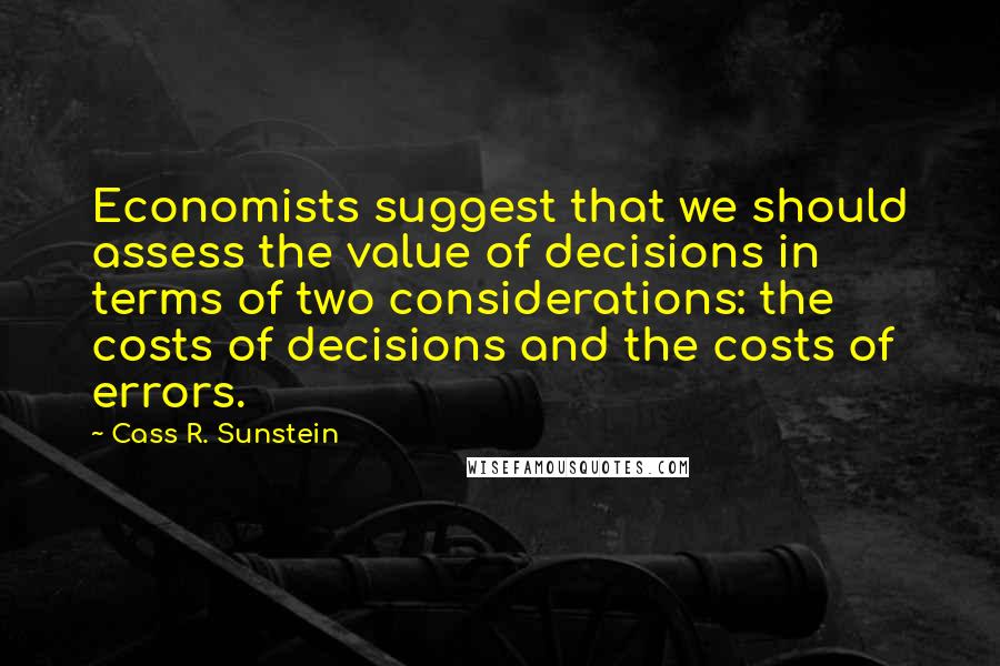 Cass R. Sunstein Quotes: Economists suggest that we should assess the value of decisions in terms of two considerations: the costs of decisions and the costs of errors.