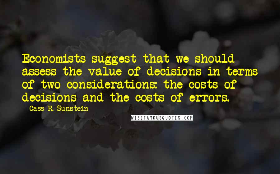 Cass R. Sunstein Quotes: Economists suggest that we should assess the value of decisions in terms of two considerations: the costs of decisions and the costs of errors.