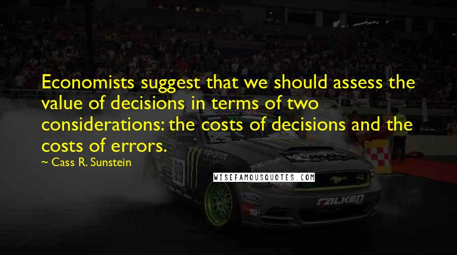 Cass R. Sunstein Quotes: Economists suggest that we should assess the value of decisions in terms of two considerations: the costs of decisions and the costs of errors.