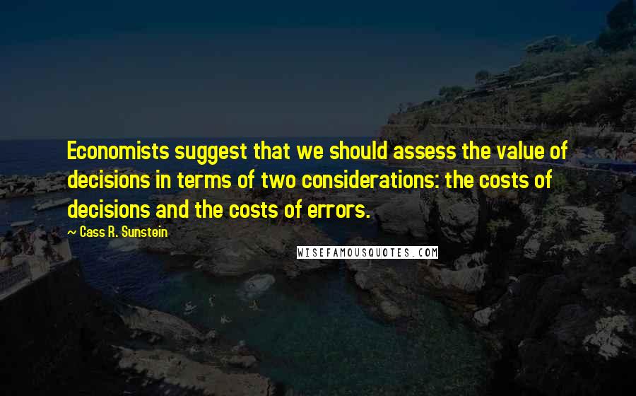 Cass R. Sunstein Quotes: Economists suggest that we should assess the value of decisions in terms of two considerations: the costs of decisions and the costs of errors.