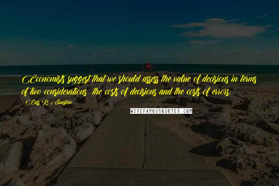 Cass R. Sunstein Quotes: Economists suggest that we should assess the value of decisions in terms of two considerations: the costs of decisions and the costs of errors.