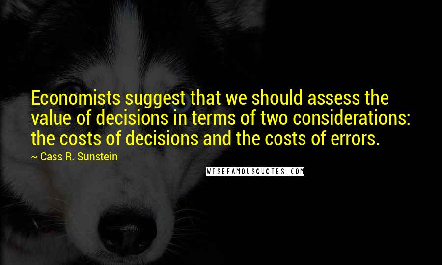 Cass R. Sunstein Quotes: Economists suggest that we should assess the value of decisions in terms of two considerations: the costs of decisions and the costs of errors.