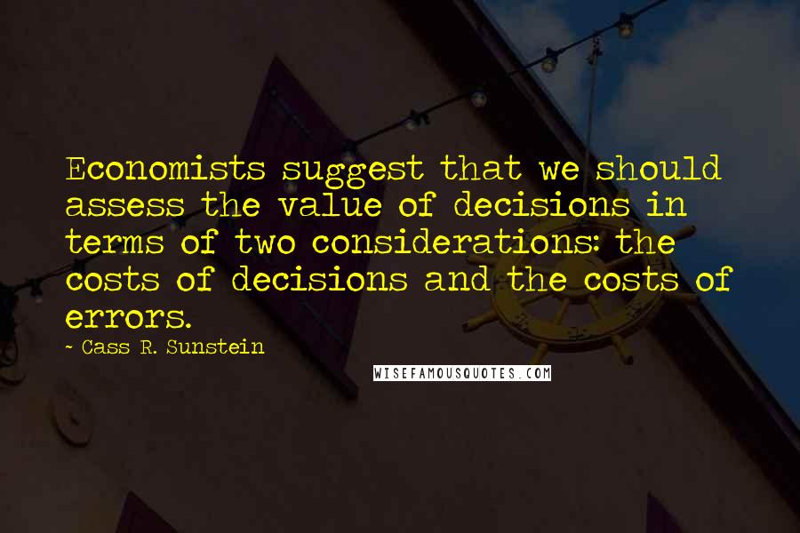 Cass R. Sunstein Quotes: Economists suggest that we should assess the value of decisions in terms of two considerations: the costs of decisions and the costs of errors.