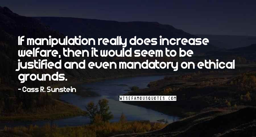 Cass R. Sunstein Quotes: If manipulation really does increase welfare, then it would seem to be justified and even mandatory on ethical grounds.